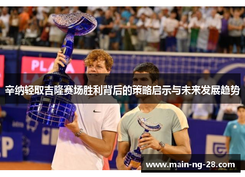辛纳轻取吉隆赛场胜利背后的策略启示与未来发展趋势 辛纳轻取吉隆赛场胜利背后的策略启示与未来发展趋势
