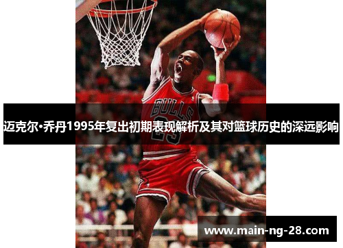 迈克尔·乔丹1995年复出初期表现解析及其对篮球历史的深远影响