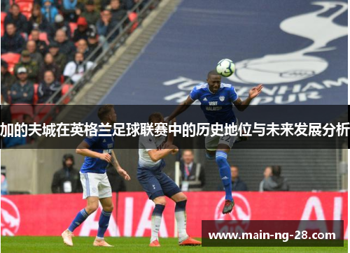 加的夫城在英格兰足球联赛中的历史地位与未来发展分析 加的夫城在英格兰足球联赛中的历史地位与未来发展分析