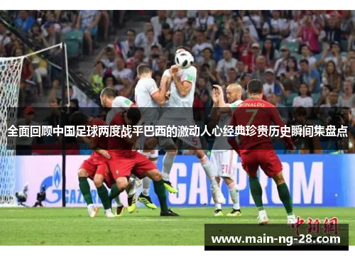 全面回顾中国足球两度战平巴西的激动人心经典珍贵历史瞬间集盘点 全面回顾中国足球两度战平巴西的激动人心经典珍贵历史瞬间集盘点