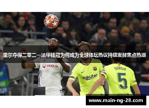 里尔夺得二零二一法甲桂冠为何成为全球体坛热议持续发酵焦点热潮