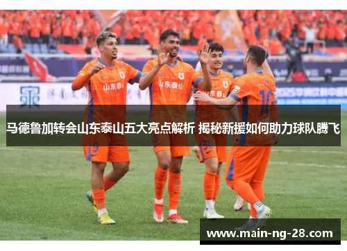 马德鲁加转会山东泰山五大亮点解析 揭秘新援如何助力球队腾飞