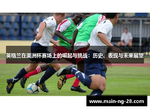 英格兰在美洲杯赛场上的崛起与挑战:历史、表现与未来展望 英格兰在美洲杯赛场上的崛起与挑战:历史、表现与未来展望