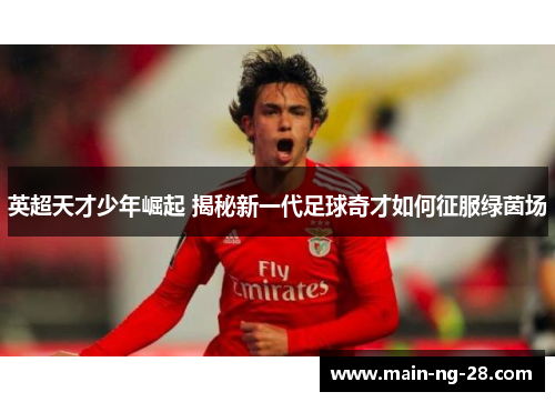 英超天才少年崛起 揭秘新一代足球奇才如何征服绿茵场 英超天才少年崛起 揭秘新一代足球奇才如何征服绿茵场