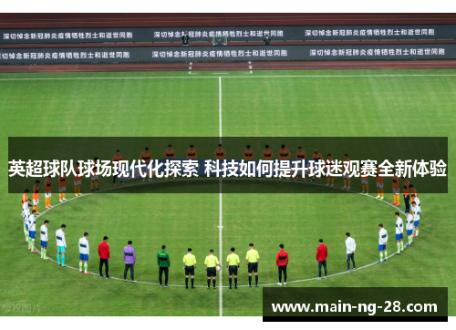 英超球队球场现代化探索 科技如何提升球迷观赛全新体验 英超球队球场现代化探索 科技如何提升球迷观赛全新体验