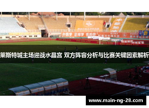 莱斯特城主场迎战水晶宫 双方阵容分析与比赛关键因素解析