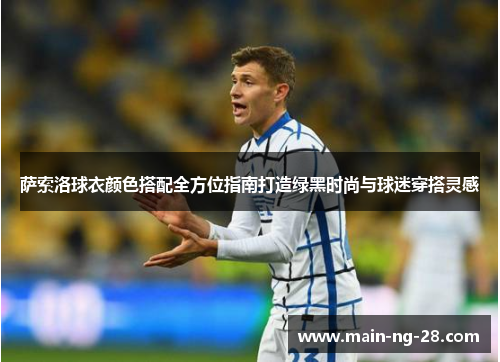 萨索洛球衣颜色搭配全方位指南打造绿黑时尚与球迷穿搭灵感 萨索洛球衣颜色搭配全方位指南打造绿黑时尚与球迷穿搭灵感