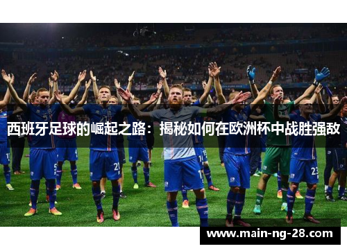 西班牙足球的崛起之路:揭秘如何在欧洲杯中战胜强敌 西班牙足球的崛起之路:揭秘如何在欧洲杯中战胜强敌