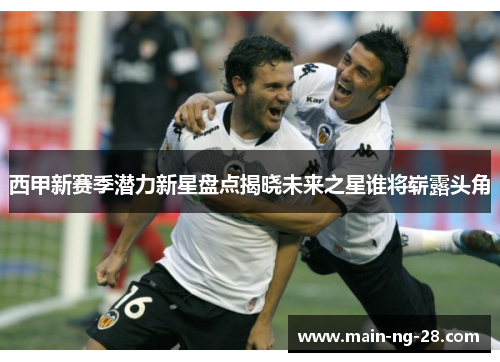 西甲新赛季潜力新星盘点揭晓未来之星谁将崭露头角 西甲新赛季潜力新星盘点揭晓未来之星谁将崭露头角