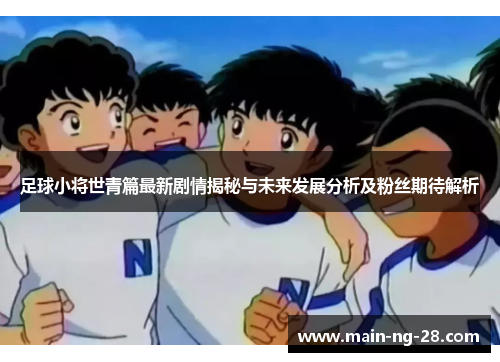 足球小将世青篇最新剧情揭秘与未来发展分析及粉丝期待解析 足球小将世青篇最新剧情揭秘与未来发展分析及粉丝期待解析