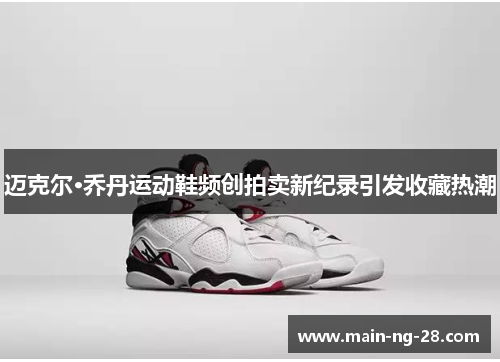 迈克尔·乔丹运动鞋频创拍卖新纪录引发收藏热潮