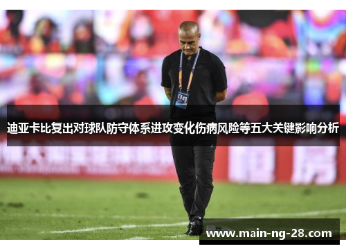 迪亚卡比复出对球队防守体系进攻变化伤病风险等五大关键影响分析 迪亚卡比复出对球队防守体系进攻变化伤病风险等五大关键影响分析