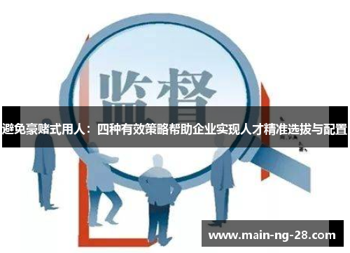 避免豪赌式用人:四种有效策略帮助企业实现人才精准选拔与配置 避免豪赌式用人:四种有效策略帮助企业实现人才精准选拔与配置