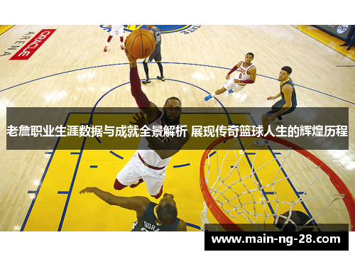老詹职业生涯数据与成就全景解析 展现传奇篮球人生的辉煌历程 老詹职业生涯数据与成就全景解析 展现传奇篮球人生的辉煌历程