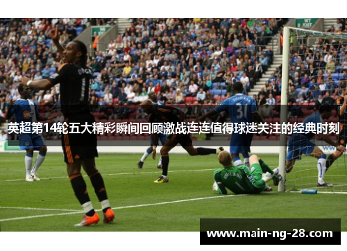 英超第14轮五大精彩瞬间回顾激战连连值得球迷关注的经典时刻 英超第14轮五大精彩瞬间回顾激战连连值得球迷关注的经典时刻