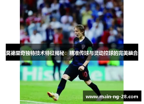 莫德里奇独特技术特征揭秘：精准传球与灵动控球的完美融合
