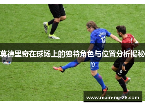 莫德里奇在球场上的独特角色与位置分析揭秘