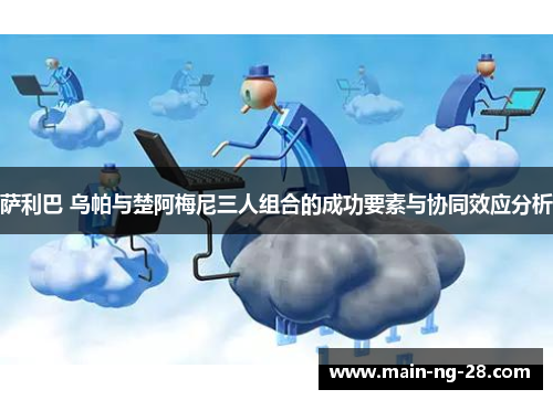 萨利巴 乌帕与楚阿梅尼三人组合的成功要素与协同效应分析 萨利巴 乌帕与楚阿梅尼三人组合的成功要素与协同效应分析