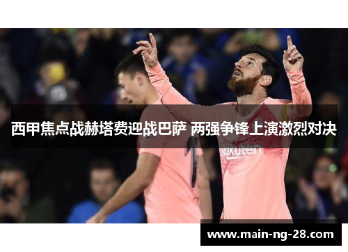 西甲焦点战赫塔费迎战巴萨 两强争锋上演激烈对决