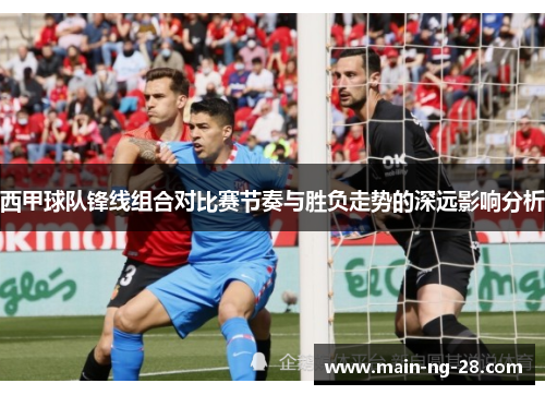 西甲球队锋线组合对比赛节奏与胜负走势的深远影响分析
