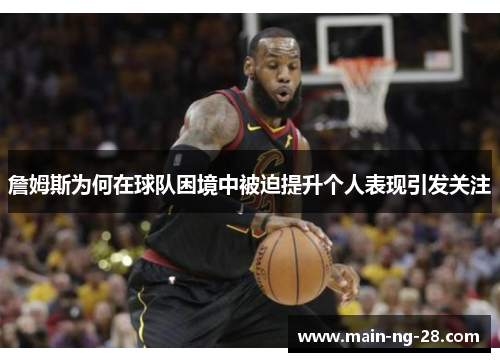 詹姆斯为何在球队困境中被迫提升个人表现引发关注