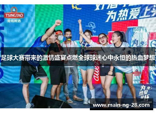 足球大赛带来的激情盛宴点燃全球球迷心中永恒的热血梦想