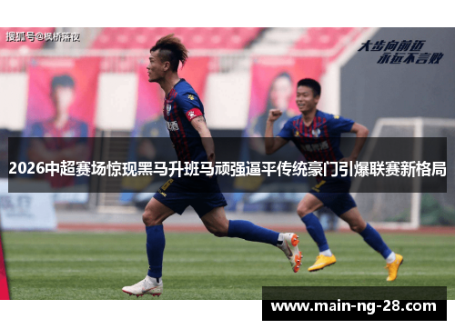 2026中超赛场惊现黑马升班马顽强逼平传统豪门引爆联赛新格局 2026中超赛场惊现黑马升班马顽强逼平传统豪门引爆联赛新格局