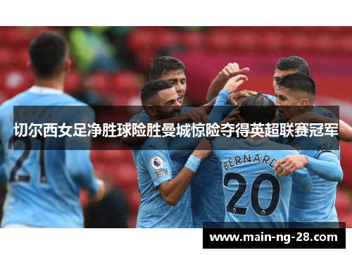 切尔西女足净胜球险胜曼城惊险夺得英超联赛冠军 切尔西女足净胜球险胜曼城惊险夺得英超联赛冠军