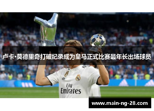 卢卡·莫德里奇打破纪录成为皇马正式比赛最年长出场球员 卢卡·莫德里奇打破纪录成为皇马正式比赛最年长出场球员