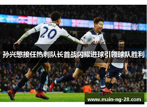 孙兴慜接任热刺队长首战闪耀进球引领球队胜利 孙兴慜接任热刺队长首战闪耀进球引领球队胜利