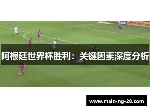 阿根廷世界杯胜利:关键因素深度分析 阿根廷世界杯胜利:关键因素深度分析