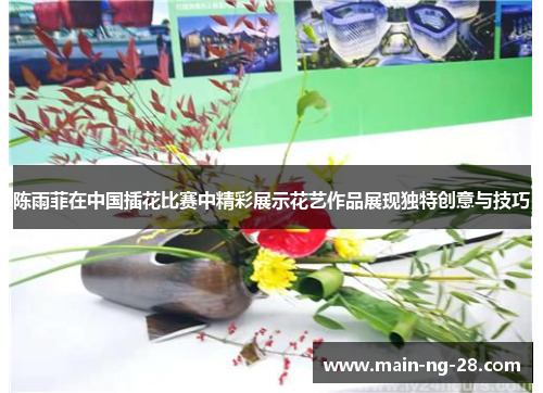 陈雨菲在中国插花比赛中精彩展示花艺作品展现独特创意与技巧 陈雨菲在中国插花比赛中精彩展示花艺作品展现独特创意与技巧