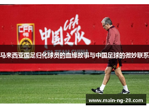 马来西亚国足归化球员的血缘故事与中国足球的微妙联系 马来西亚国足归化球员的血缘故事与中国足球的微妙联系