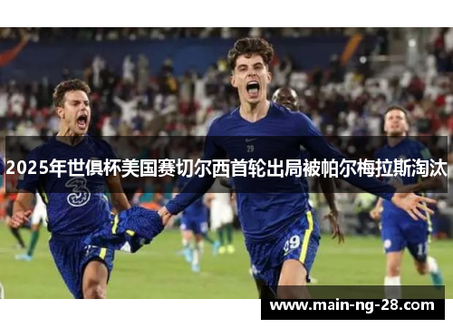 2025年世俱杯美国赛切尔西首轮出局被帕尔梅拉斯淘汰 2025年世俱杯美国赛切尔西首轮出局被帕尔梅拉斯淘汰