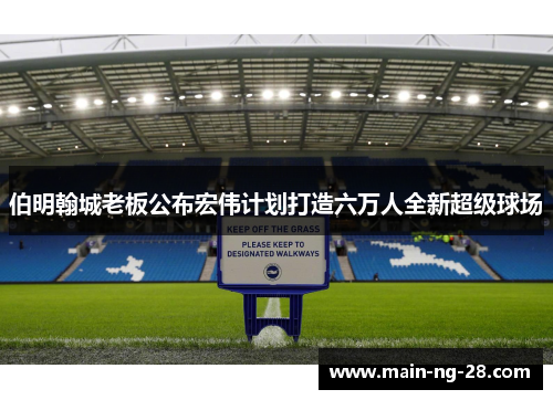 伯明翰城老板公布宏伟计划打造六万人全新超级球场 伯明翰城老板公布宏伟计划打造六万人全新超级球场